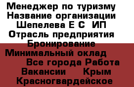 Менеджер по туризму › Название организации ­ Шепелева Е.С, ИП › Отрасль предприятия ­ Бронирование › Минимальный оклад ­ 30 000 - Все города Работа » Вакансии   . Крым,Красногвардейское